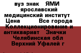 1.1) вуз знак : ЯМИ - ярославский медицинский институт › Цена ­ 389 - Все города Коллекционирование и антиквариат » Значки   . Челябинская обл.,Верхний Уфалей г.